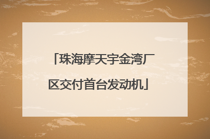 珠海摩天宇金湾厂区交付首台发动机