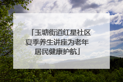 玉塘街道红星社区夏季养生讲座为老年居民健康护航