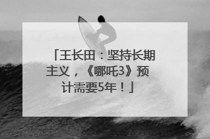 王长田：坚持长期主义，《哪吒3》预计需要5年！