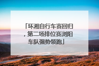 环湘自行车赛回归，第二场排位赛浏阳车队强势领跑