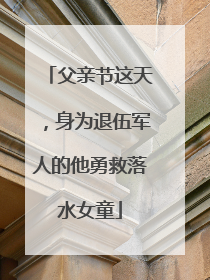 父亲节这天，身为退伍军人的他勇救落水女童