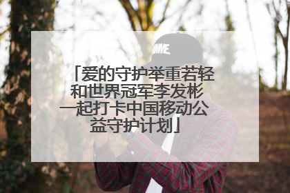 爱的守护举重若轻 和世界冠军李发彬一起打卡中国移动公益守护计划