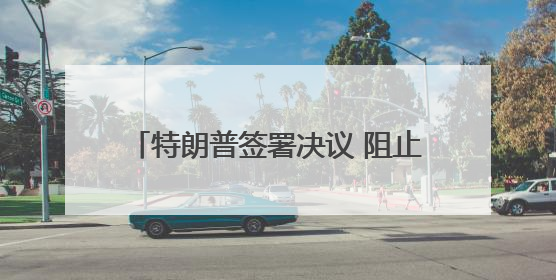 特朗普签署决议 阻止加州禁售燃油新车计划