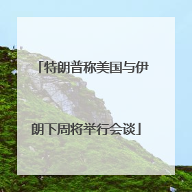 特朗普称美国与伊朗下周将举行会谈