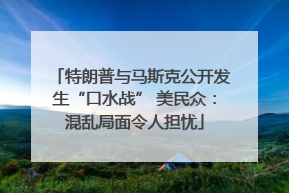 特朗普与马斯克公开发生“口水战” 美民众：混乱局面令人担忧