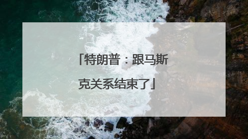 特朗普：跟马斯克关系结束了