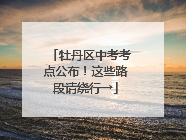牡丹区中考考点公布！这些路段请绕行→
