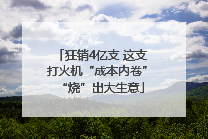 狂销4亿支 这支打火机“成本内卷”“烧”出大生意