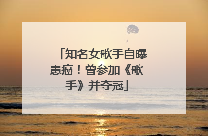 知名女歌手自曝患癌！曾参加《歌手》并夺冠