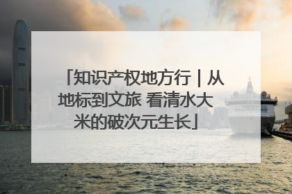 知识产权地方行｜从地标到文旅 看清水大米的破次元生长