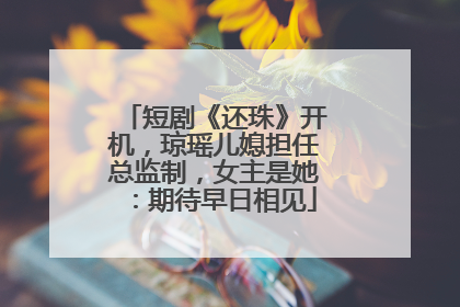 短剧《还珠》开机，琼瑶儿媳担任总监制，女主是她：期待早日相见