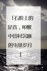 石阶上的足音，叩醒中田村沉睡的屯垦岁月