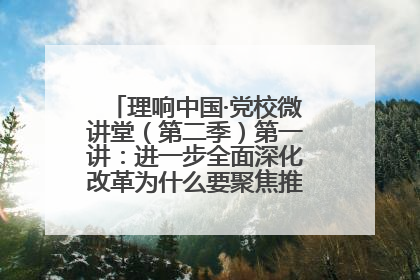 理响中国·党校微讲堂（第二季）第一讲：进一步全面深化改革为什么要聚焦推进中国式现代化
