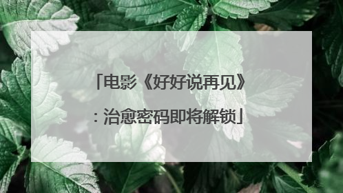 电影《好好说再见》：治愈密码即将解锁