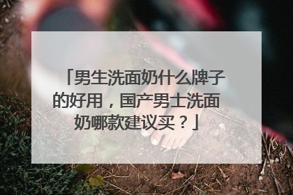 男生洗面奶什么牌子的好用，国产男士洗面奶哪款建议买？