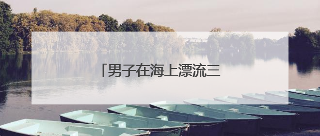 男子在海上漂流三天三夜！幸运获救