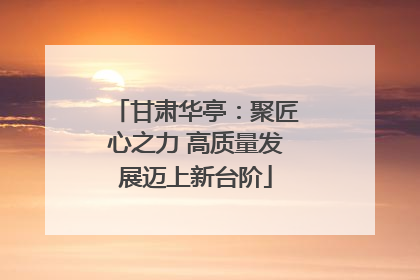 甘肃华亭：聚匠心之力 高质量发展迈上新台阶