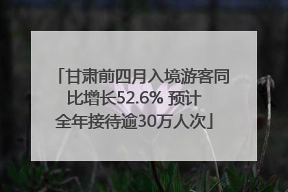 甘肃前四月入境游客同比增长52.6% 预计全年接待逾30万人次