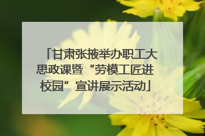 甘肃张掖举办职工大思政课暨“劳模工匠进校园”宣讲展示活动