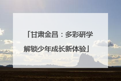 甘肃金昌：多彩研学解锁少年成长新体验