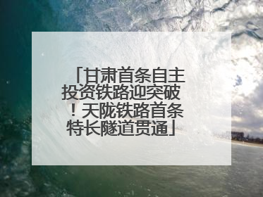 甘肃首条自主投资铁路迎突破！天陇铁路首条特长隧道贯通