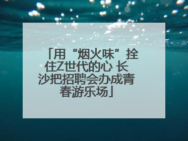 用“烟火味”拴住Z世代的心 长沙把招聘会办成青春游乐场