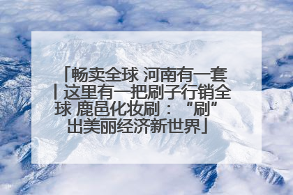 畅卖全球 河南有一套丨这里有一把刷子行销全球 鹿邑化妆刷：“刷”出美丽经济新世界