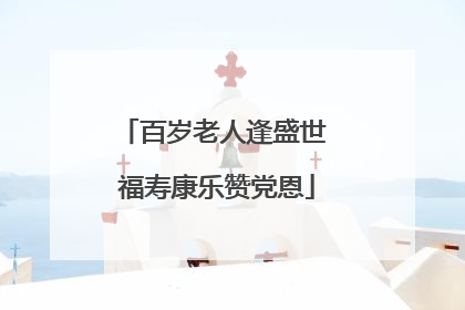 百岁老人逢盛世 福寿康乐赞党恩