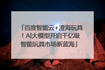 百度智能云+澄海玩具！AI大模型开启千亿级智能玩具市场新蓝海