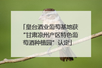 皇台酒业葡萄基地获“甘肃凉州产区特色葡萄酒种植园”认定