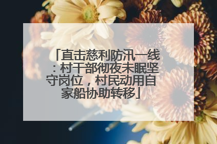 直击慈利防汛一线：村干部彻夜未眠坚守岗位，村民动用自家船协助转移