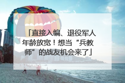 直接入编、退役军人年龄放宽！想当“兵教师”的战友机会来了