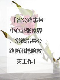 省公路事务中心赴张家界、常德指导公路防汛抢险救灾工作