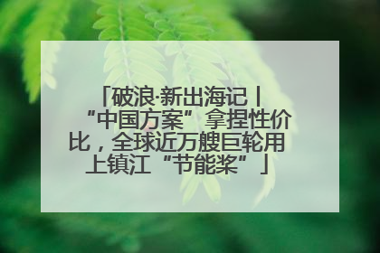 破浪·新出海记丨 “中国方案”拿捏性价比，全球近万艘巨轮用上镇江“节能桨”