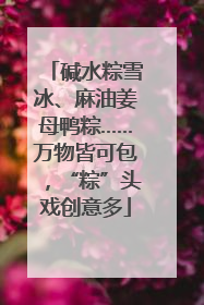 碱水粽雪冰、麻油姜母鸭粽……万物皆可包，“粽”头戏创意多