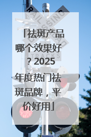 祛斑产品哪个效果好？2025年度热门祛斑品牌，平价好用