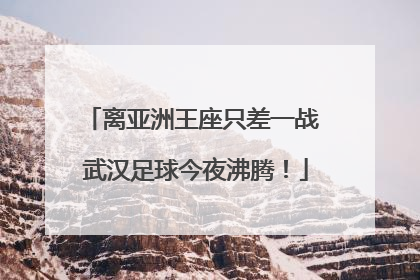 离亚洲王座只差一战 武汉足球今夜沸腾！