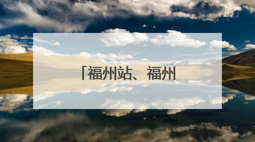 福州站、福州南站车票起售时间有变化！
