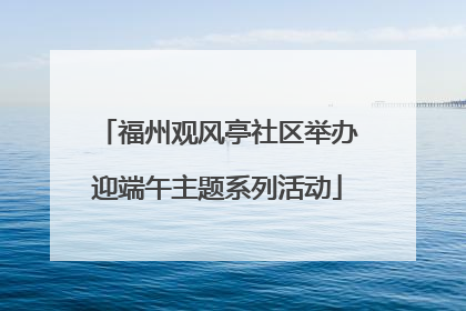 福州观风亭社区举办迎端午主题系列活动