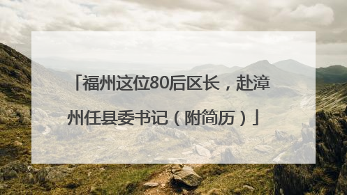 福州这位80后区长，赴漳州任县委书记（附简历）