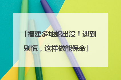 福建多地蛇出没！遇到别慌，这样做能保命