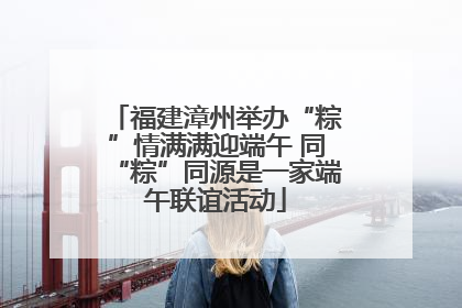 福建漳州举办“粽”情满满迎端午 同“粽”同源是一家端午联谊活动