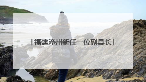 福建漳州新任一位副县长