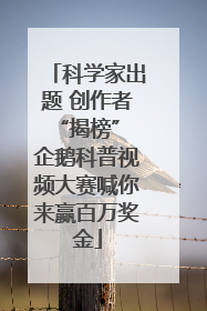 科学家出题 创作者“揭榜” 企鹅科普视频大赛喊你来赢百万奖金
