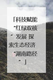 科技赋能“红绿双核”发展 探索生态经济“湖南路径”