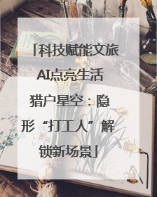 科技赋能文旅 AI点亮生活 猎户星空：隐形“打工人”解锁新场景