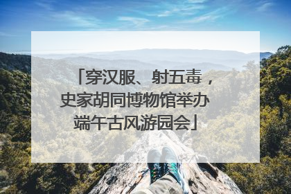 穿汉服、射五毒，史家胡同博物馆举办端午古风游园会