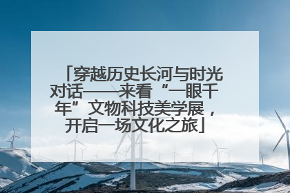 穿越历史长河与时光对话——来看“一眼千年”文物科技美学展，开启一场文化之旅