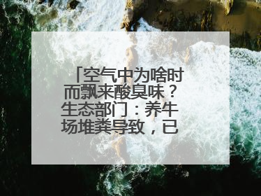 空气中为啥时而飘来酸臭味？生态部门：养牛场堆粪导致，已要求除臭消杀
