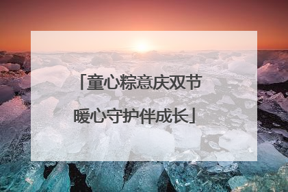 童心粽意庆双节 暖心守护伴成长